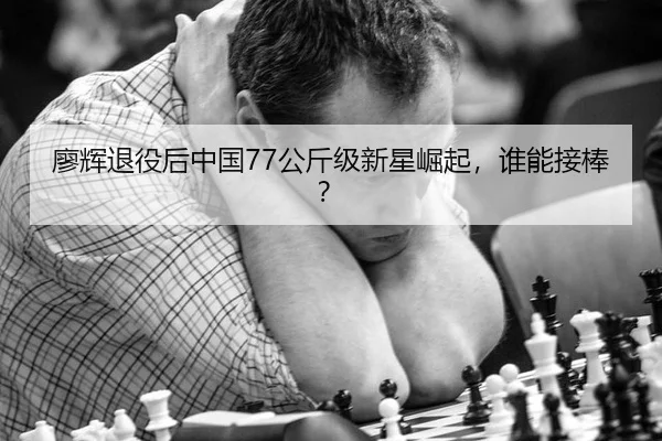 廖辉退役后中国77公斤级新星崛起，谁能接棒？
