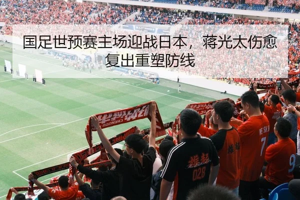 国足世预赛主场迎战日本，蒋光太伤愈复出重塑防线