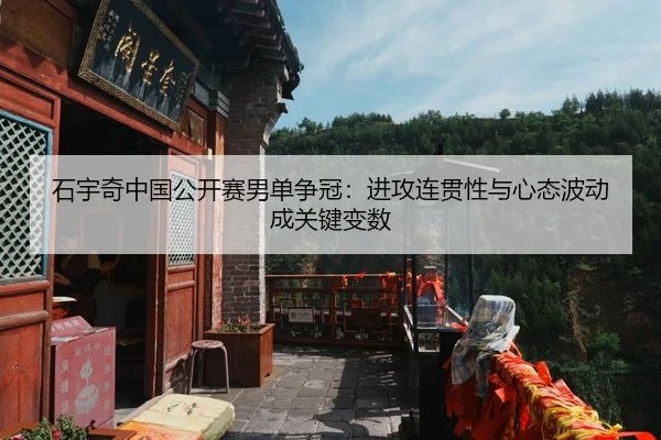 石宇奇中国公开赛男单争冠：进攻连贯性与心态波动成关键变数