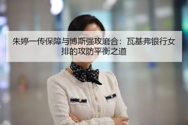 朱婷一传保障与博斯强攻磨合：瓦基弗银行女排的攻防平衡之道