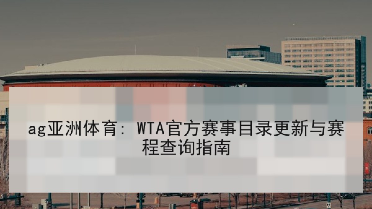 ag亚洲体育: WTA官方赛事目录更新与赛程查询指南