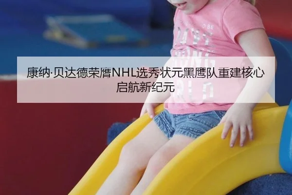 康纳·贝达德荣膺NHL选秀状元黑鹰队重建核心启航新纪元