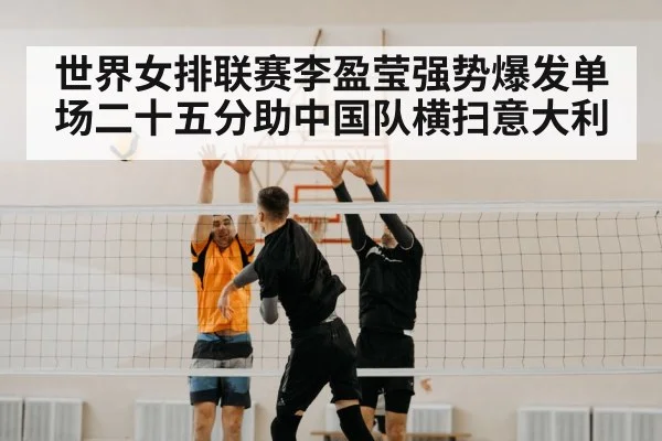 世界女排联赛李盈莹强势爆发单场二十五分助中国队横扫意大利