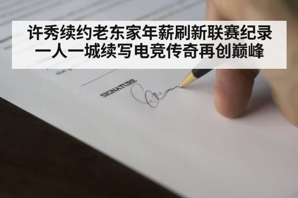 许秀续约老东家年薪刷新联赛纪录一人一城续写电竞传奇再创巅峰
