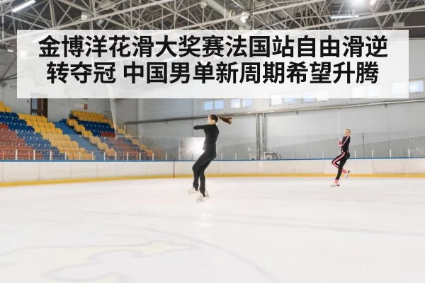 金博洋花滑大奖赛法国站自由滑逆转夺冠 中国男单新周期希望升腾