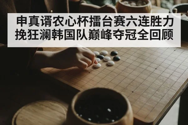 申真谞农心杯擂台赛六连胜力挽狂澜韩国队巅峰夺冠全回顾