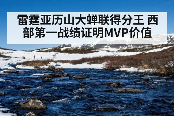 雷霆亚历山大蝉联得分王 西部第一战绩证明MVP价值