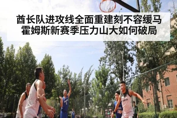 酋长队进攻线全面重建刻不容缓马霍姆斯新赛季压力山大如何破局
